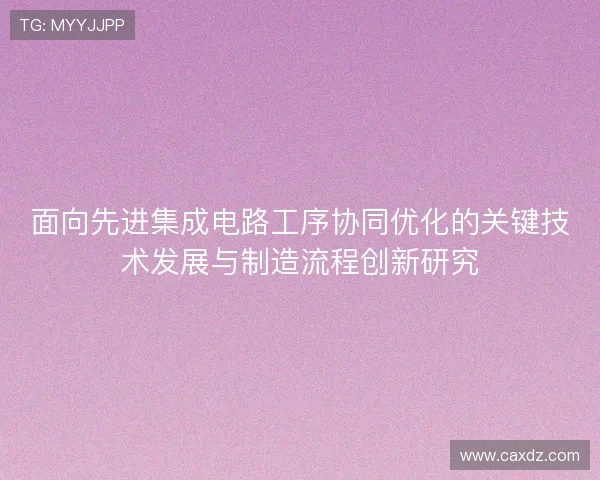 面向先进集成电路工序协同优化的关键技术发展与制造流程创新研究